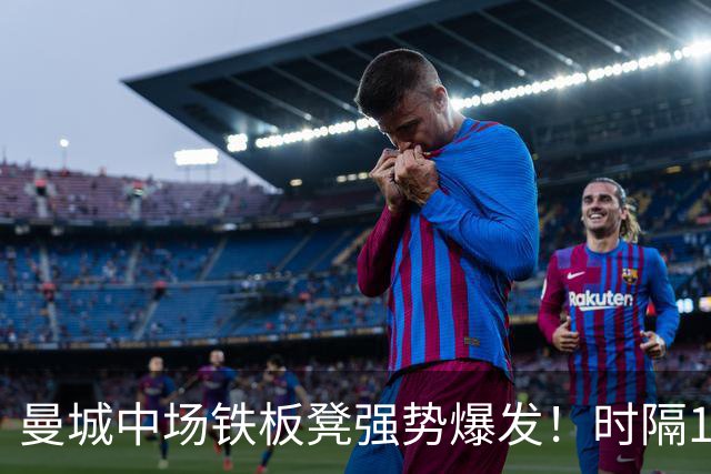 曼城中场铁板凳强势爆发！时隔1个月登场助哈兰德破门