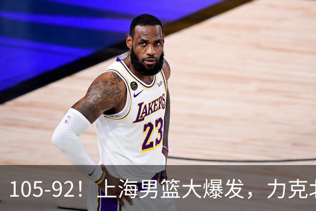 105-92！上海男篮大爆发，力克北控，球迷：主场哨，空气3分犯规